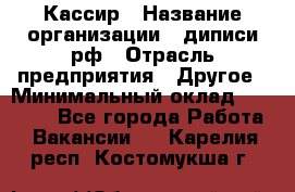 Кассир › Название организации ­ диписи.рф › Отрасль предприятия ­ Другое › Минимальный оклад ­ 30 000 - Все города Работа » Вакансии   . Карелия респ.,Костомукша г.